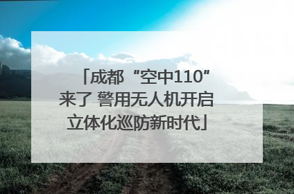 成都“空中110”来了 警用无人机开启立体化巡防新时代