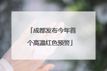成都发布今年首个高温红色预警