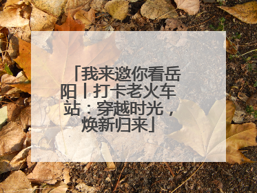 我来邀你看岳阳丨打卡老火车站：穿越时光，焕新归来