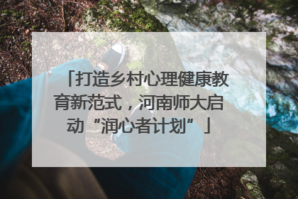 打造乡村心理健康教育新范式，河南师大启动“润心者计划”