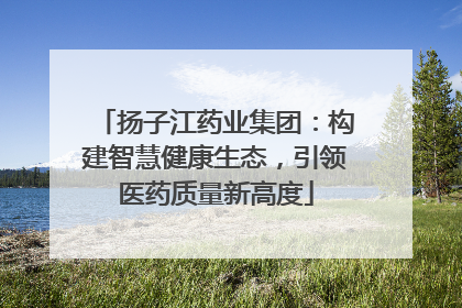 扬子江药业集团：构建智慧健康生态，引领医药质量新高度