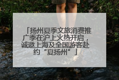 扬州夏季文旅消费推广季在沪上火热开启，诚邀上海及全国游客赴约“夏扬州”