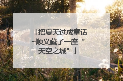 把夏天过成童话~顺义藏了一座“天空之城”