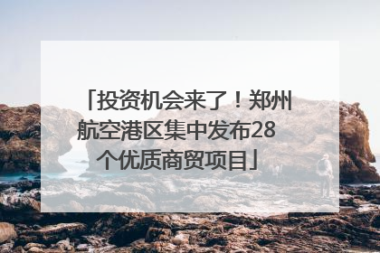 投资机会来了！郑州航空港区集中发布28个优质商贸项目