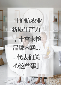 护航农业新质生产力，丰富未检品牌内涵……代表们关心这些事