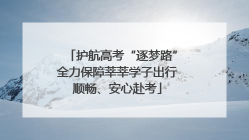 护航高考“逐梦路”全力保障莘莘学子出行顺畅、安心赴考