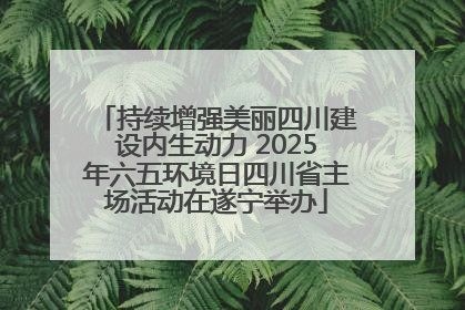 持续增强美丽四川建设内生动力 2025年六五环境日四川省主场活动在遂宁举办