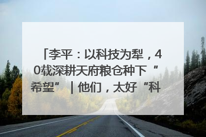 李平：以科技为犁，40载深耕天府粮仓种下“希望”｜他们，太好“科”了& 9312