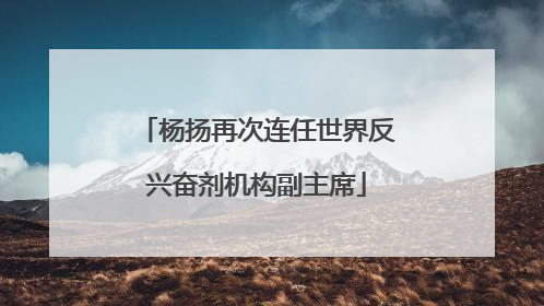 杨扬再次连任世界反兴奋剂机构副主席