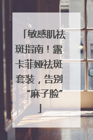 敏感肌祛斑指南！露卡菲娅祛斑套装，告别“麻子脸”