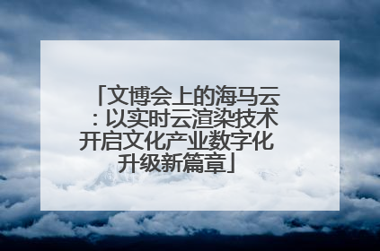 文博会上的海马云：以实时云渲染技术开启文化产业数字化升级新篇章