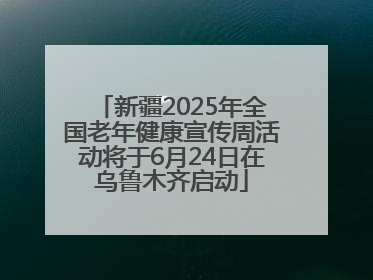 新疆2025年全国老年健康宣传周活动将于6月24日在乌鲁木齐启动