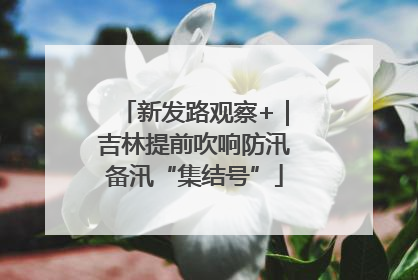 新发路观察+｜吉林提前吹响防汛备汛“集结号”