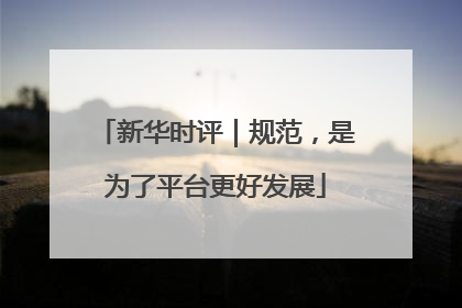 新华时评｜规范，是为了平台更好发展