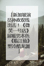 新加坡演员孙政双线出击！《微笑一号店》展暖男本色《临江仙》塑冷酷龙渊