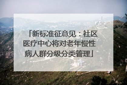 新标准征意见：社区医疗中心将对老年慢性病人群分级分类管理