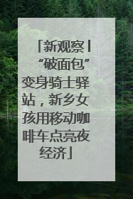新观察│“破面包”变身骑士驿站，新乡女孩用移动咖啡车点亮夜经济