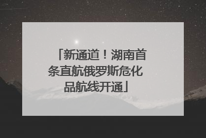 新通道！湖南首条直航俄罗斯危化品航线开通