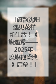 旗韵沈阳 遇见花样新生活！《旗遇秀——2025年度旗袍盛典》启幕！