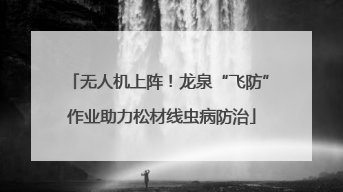 无人机上阵！龙泉“飞防”作业助力松材线虫病防治