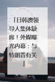 日韩澳领导人集体缺席！外媒曝光内幕：与特朗普有关