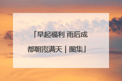 早起福利 雨后成都朝霞满天｜图集