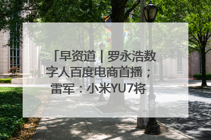 早资道｜罗永浩数字人百度电商首播；雷军：小米YU7将于6月底发布