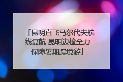 昆明直飞马尔代夫航线复航 昆明边检全力保障暑期跨境游