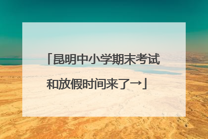 昆明中小学期末考试和放假时间来了→
