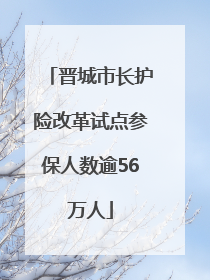 晋城市长护险改革试点参保人数逾56万人