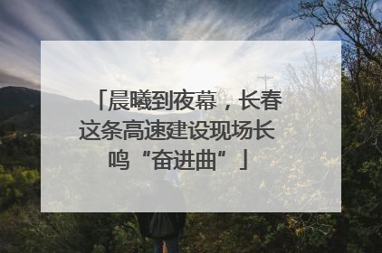 晨曦到夜幕，长春这条高速建设现场长鸣“奋进曲”