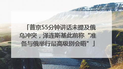 普京55分钟讲话未提及俄乌冲突，泽连斯基此前称“准备与俄举行最高级别会晤”