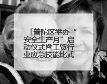 普陀区举办“安全生产月”启动仪式暨工贸行业应急技能比武大赛