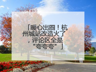 暖心出圈！杭州城站改造火了，评论区全是 “夸夸夸”