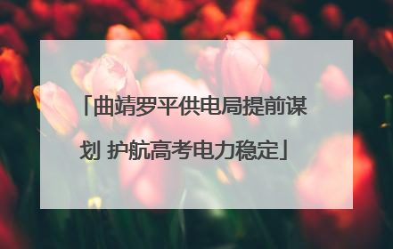 曲靖罗平供电局提前谋划 护航高考电力稳定