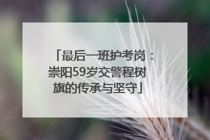 最后一班护考岗：崇阳59岁交警程树旗的传承与坚守