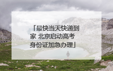 最快当天快递到家 北京启动高考身份证加急办理