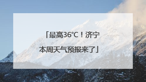 最高36℃！济宁本周天气预报来了