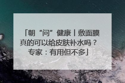 朝“问”健康丨敷面膜真的可以给皮肤补水吗？专家：有用但不多