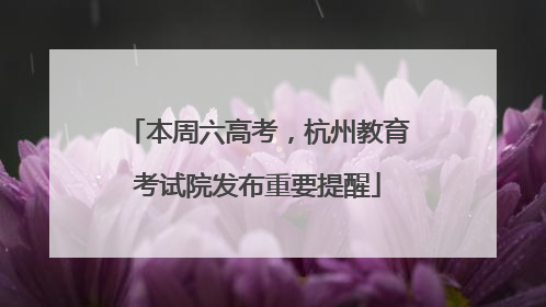 本周六高考，杭州教育考试院发布重要提醒