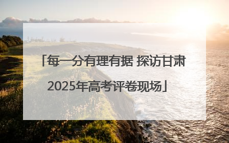每一分有理有据 探访甘肃2025年高考评卷现场