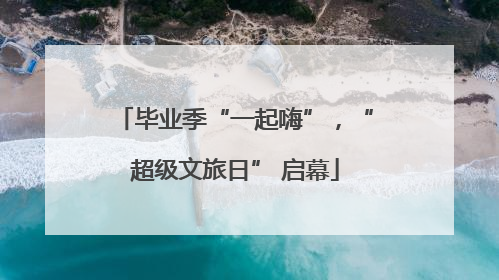毕业季“一起嗨”，“超级文旅日” 启幕