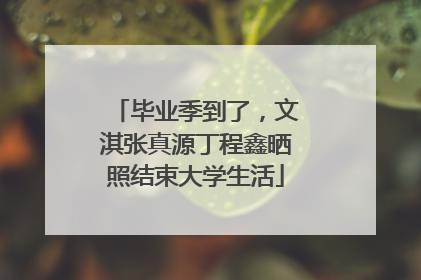 毕业季到了，文淇张真源丁程鑫晒照结束大学生活