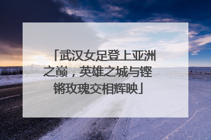 武汉女足登上亚洲之巅，英雄之城与铿锵玫瑰交相辉映