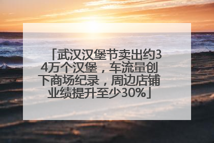 武汉汉堡节卖出约34万个汉堡，车流量创下商场纪录，周边店铺业绩提升至少30%