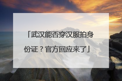 武汉能否穿汉服拍身份证？官方回应来了