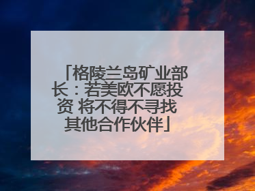 格陵兰岛矿业部长：若美欧不愿投资 将不得不寻找其他合作伙伴