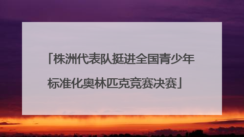 株洲代表队挺进全国青少年标准化奥林匹克竞赛决赛