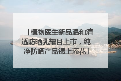 植物医生新品温和清透防晒乳耀目上市，纯净防晒产品锦上添花