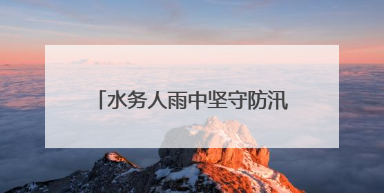 水务人雨中坚守防汛一线，筑起安全屏障
